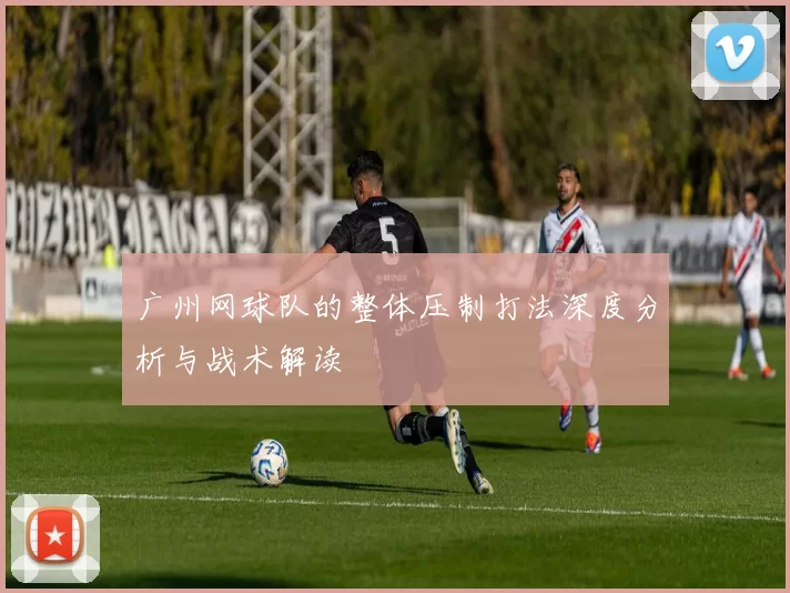 广州网球队的整体压制打法深度分析与战术解读