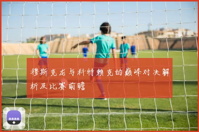 穆斯克龙与科特赖克的巅峰对决解析及比赛前瞻