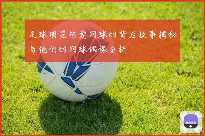 足球明星热爱网球的背后故事揭秘与他们的网球偶像分析