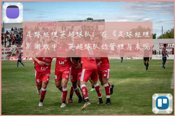 足球经理英超球队：在《足球经理》游戏中，英超球队的管理与表现