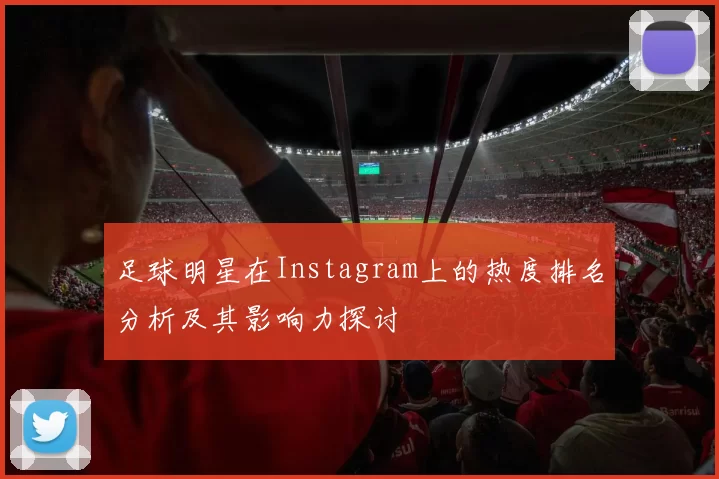 足球明星在Instagram上的热度排名分析及其影响力探讨