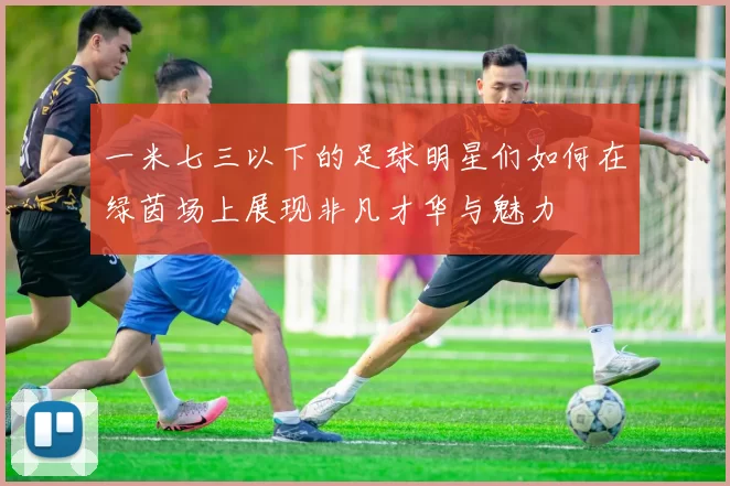 一米七三以下的足球明星们如何在绿茵场上展现非凡才华与魅力