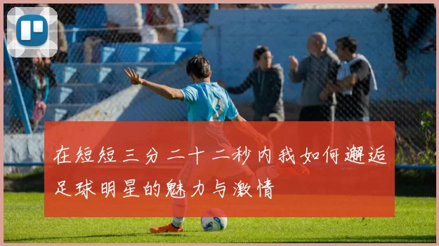 在短短三分二十二秒内我如何邂逅足球明星的魅力与激情