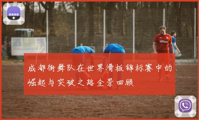 成都街舞队在世界滑板锦标赛中的崛起与突破之路全景回顾