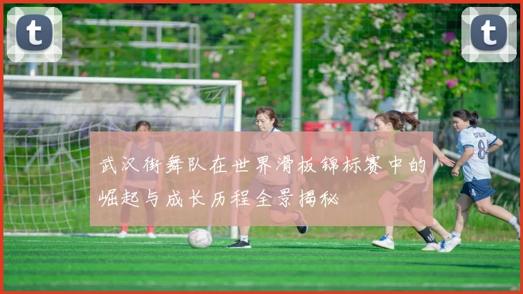 武汉街舞队在世界滑板锦标赛中的崛起与成长历程全景揭秘