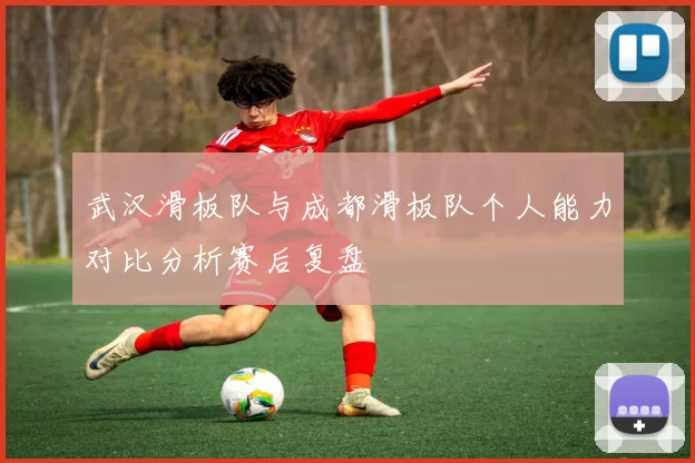 武汉滑板队与成都滑板队个人能力对比分析赛后复盘